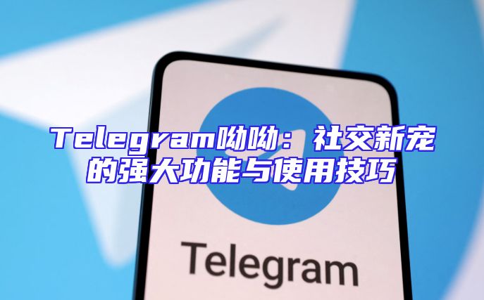 Telegram呦呦：社交新宠的强大功能与使用技巧