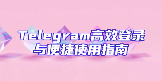 Telegram高效登录与便捷使用指南