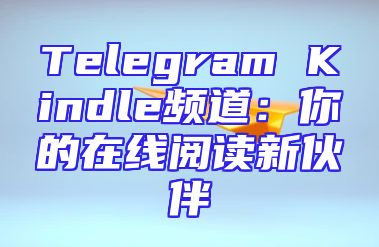 Telegram Kindle频道：你的在线阅读新伙伴