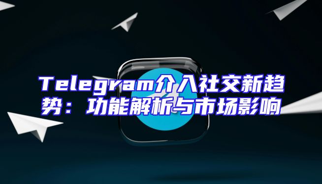 Telegram介入社交新趋势：功能解析与市场影响