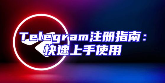 Telegram注册指南：快速上手使用