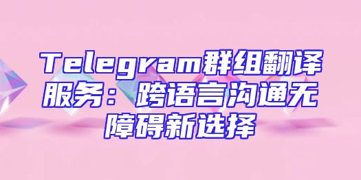 Telegram群组翻译服务：跨语言沟通无障碍新选择