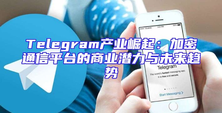 Telegram产业崛起：加密通信平台的商业潜力与未来趋势