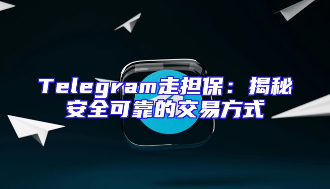 Telegram走担保：揭秘安全可靠的交易方式