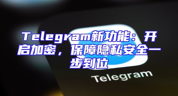 Telegram新功能：开启加密，保障隐私安全一步到位