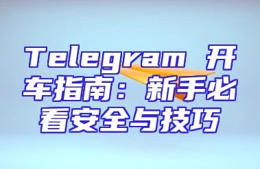 Telegram 开车指南：新手必看安全与技巧