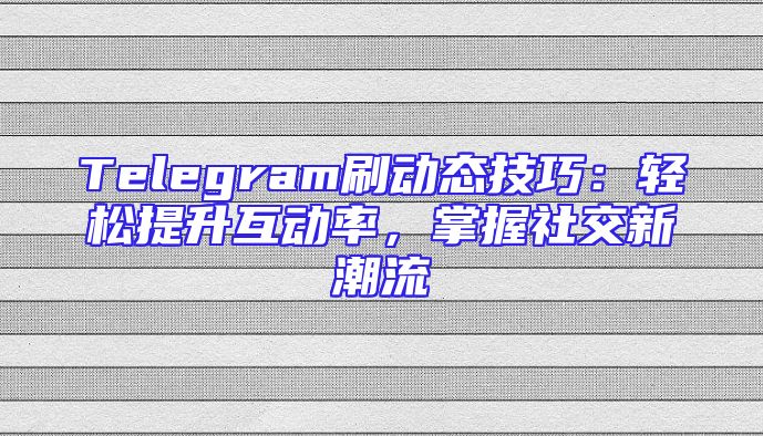 Telegram刷动态技巧：轻松提升互动率，掌握社交新潮流