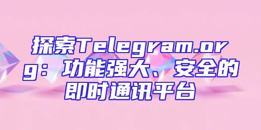 探索Telegram.org：功能强大、安全的即时通讯平台