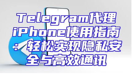 Telegram代理iPhone使用指南：轻松实现隐私安全与高效通讯