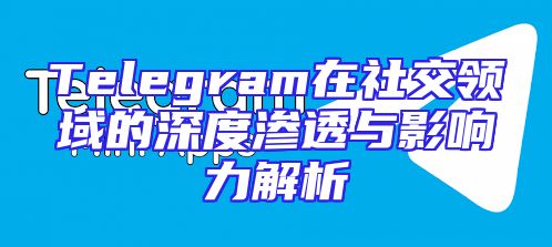 Telegram在社交领域的深度渗透与影响力解析