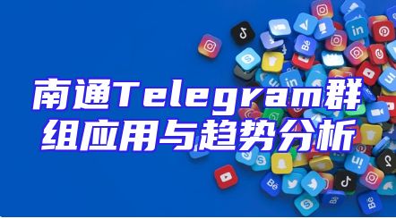 南通Telegram群组应用与趋势分析