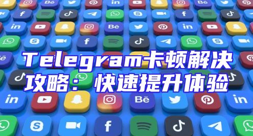 Telegram卡顿解决攻略：快速提升体验