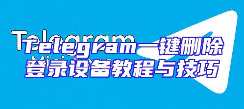 Telegram一键删除登录设备教程与技巧