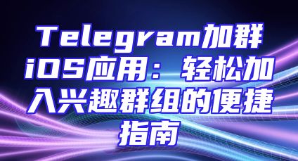 Telegram加群iOS应用：轻松加入兴趣群组的便捷指南