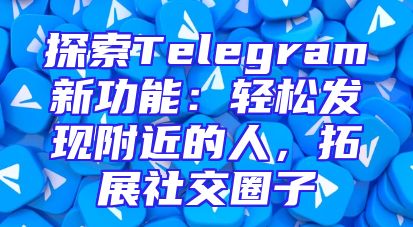 探索Telegram新功能：轻松发现附近的人，拓展社交圈子