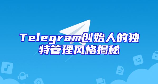 Telegram创始人的独特管理风格揭秘