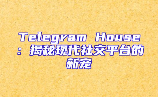 Telegram House：揭秘现代社交平台的新宠