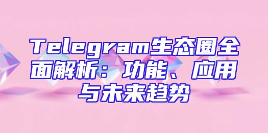 Telegram生态圈全面解析：功能、应用与未来趋势