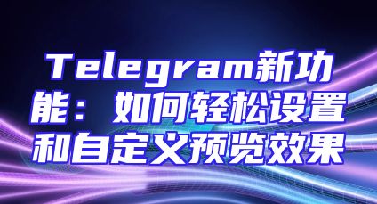 Telegram新功能：如何轻松设置和自定义预览效果