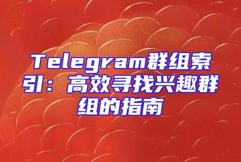 Telegram群组索引：高效寻找兴趣群组的指南