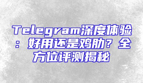 Telegram深度体验：好用还是鸡肋？全方位评测揭秘
