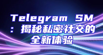 Telegram SM：揭秘私密社交的全新体验