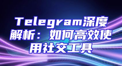 Telegram深度解析：如何高效使用社交工具
