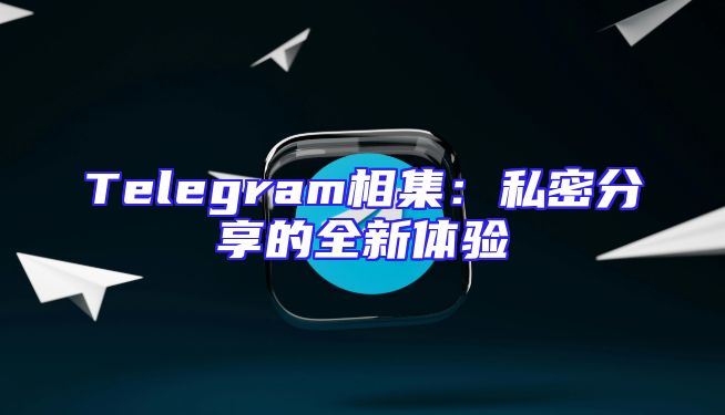 Telegram相集：私密分享的全新体验