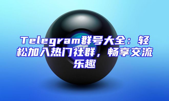 Telegram群号大全：轻松加入热门社群，畅享交流乐趣