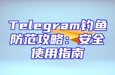 Telegram钓鱼防范攻略：安全使用指南