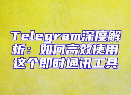 Telegram深度解析：如何高效使用这个即时通讯工具