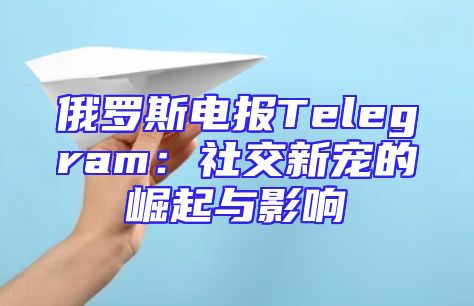 俄罗斯电报Telegram：社交新宠的崛起与影响