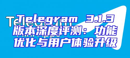Telegram 3.1.3版本深度评测：功能优化与用户体验升级