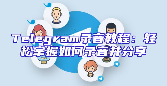 Telegram录音教程：轻松掌握如何录音并分享