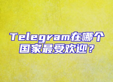 Telegram在哪个国家最受欢迎？