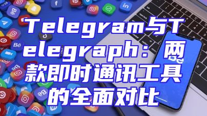 Telegram与Telegraph：两款即时通讯工具的全面对比