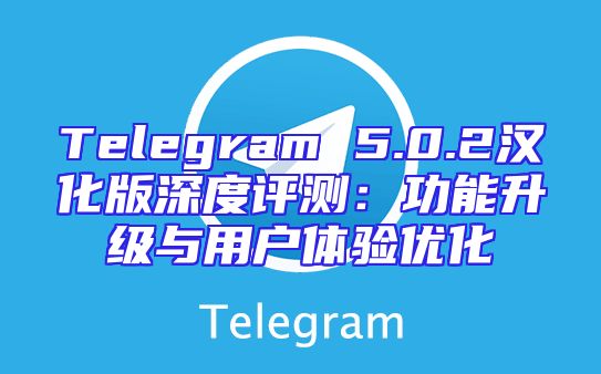 Telegram 5.0.2汉化版深度评测：功能升级与用户体验优化