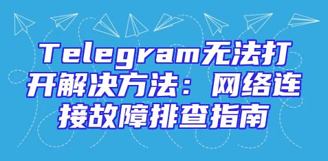 Telegram无法打开解决方法：网络连接故障排查指南