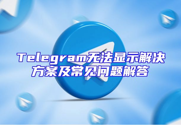 Telegram无法显示解决方案及常见问题解答