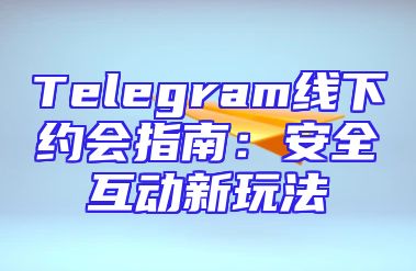 Telegram线下约会指南：安全互动新玩法