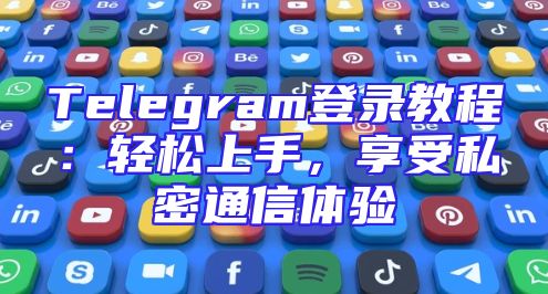 Telegram登录教程：轻松上手，享受私密通信体验