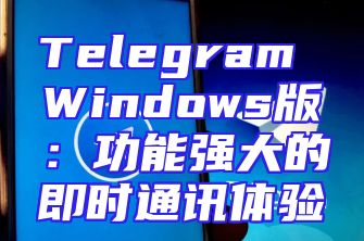 Telegram Windows版：功能强大的即时通讯体验