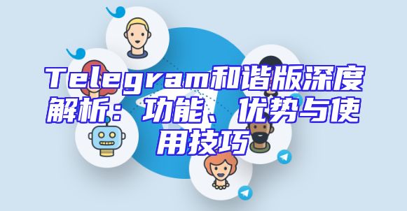 Telegram和谐版深度解析：功能、优势与使用技巧