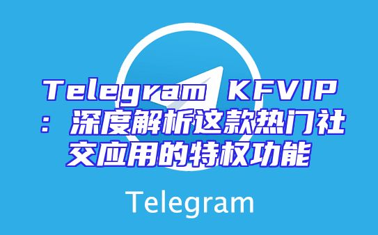Telegram KFVIP：深度解析这款热门社交应用的特权功能