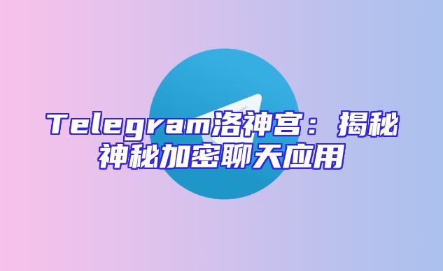 Telegram洛神宫：揭秘神秘加密聊天应用