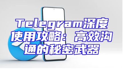 Telegram深度使用攻略：高效沟通的秘密武器