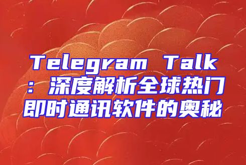 Telegram Talk：深度解析全球热门即时通讯软件的奥秘