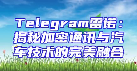 Telegram雷诺：揭秘加密通讯与汽车技术的完美融合