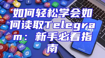 如何轻松学会如何读取Telegram：新手必看指南