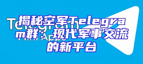 揭秘空军Telegram群：现代军事交流的新平台